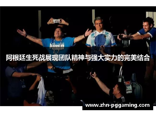 阿根廷生死战展现团队精神与强大实力的完美结合 阿根廷生死战展现团队精神与强大实力的完美结合