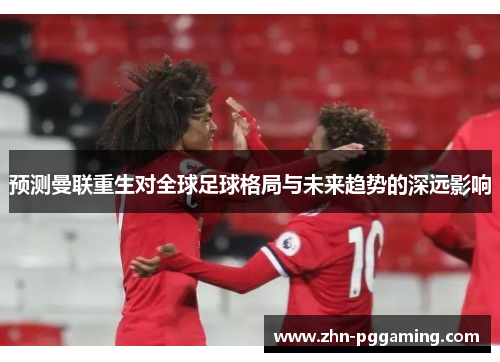 预测曼联重生对全球足球格局与未来趋势的深远影响