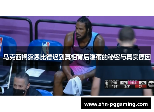 马克西揭露恩比德迟到真相背后隐藏的秘密与真实原因