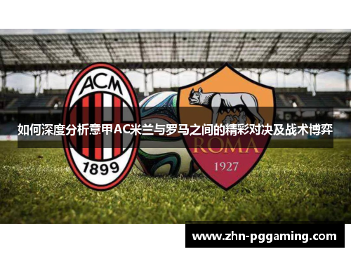 如何深度分析意甲AC米兰与罗马之间的精彩对决及战术博弈