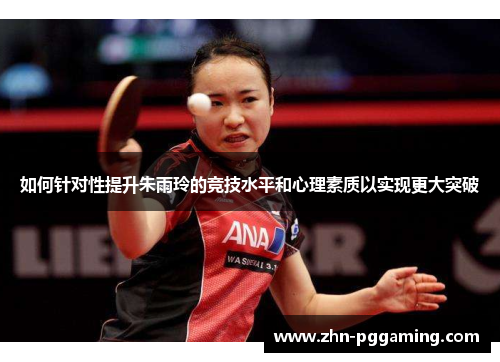 如何针对性提升朱雨玲的竞技水平和心理素质以实现更大突破