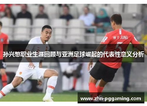 孙兴慜职业生涯回顾与亚洲足球崛起的代表性意义分析