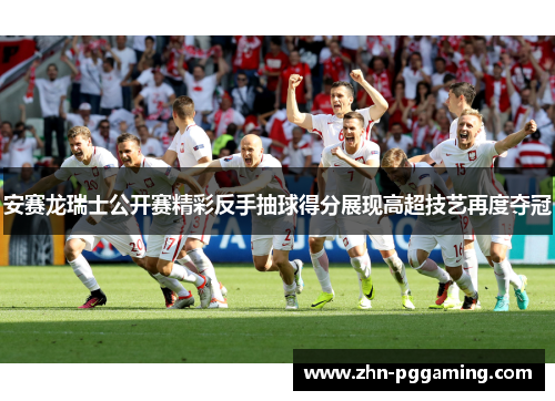 安赛龙瑞士公开赛精彩反手抽球得分展现高超技艺再度夺冠