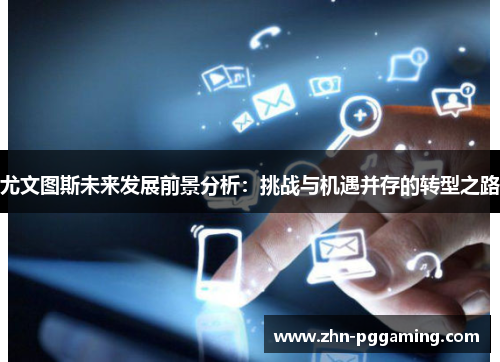 尤文图斯未来发展前景分析：挑战与机遇并存的转型之路