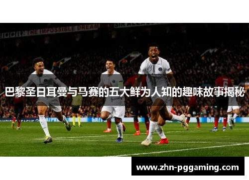 巴黎圣日耳曼与马赛的五大鲜为人知的趣味故事揭秘