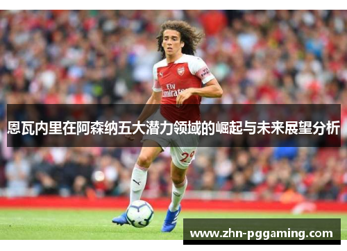 恩瓦内里在阿森纳五大潜力领域的崛起与未来展望分析