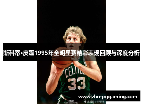 斯科蒂·皮蓬1995年全明星赛精彩表现回顾与深度分析
