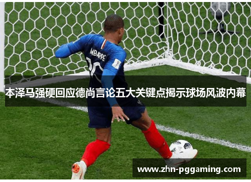 本泽马强硬回应德尚言论五大关键点揭示球场风波内幕 本泽马强硬回应德尚言论五大关键点揭示球场风波内幕