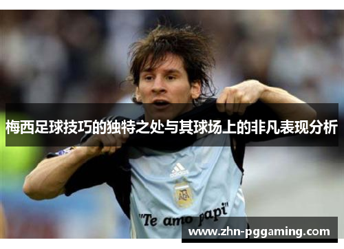 梅西足球技巧的独特之处与其球场上的非凡表现分析