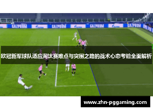欧冠新军球队适应淘汰赛难点与突围之路的战术心态考验全面解析 欧冠新军球队适应淘汰赛难点与突围之路的战术心态考验全面解析