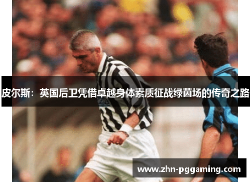 皮尔斯：英国后卫凭借卓越身体素质征战绿茵场的传奇之路