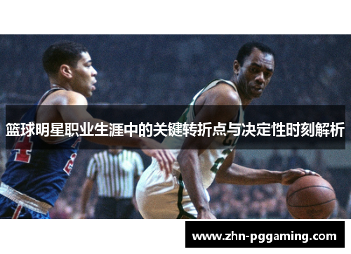 篮球明星职业生涯中的关键转折点与决定性时刻解析 篮球明星职业生涯中的关键转折点与决定性时刻解析