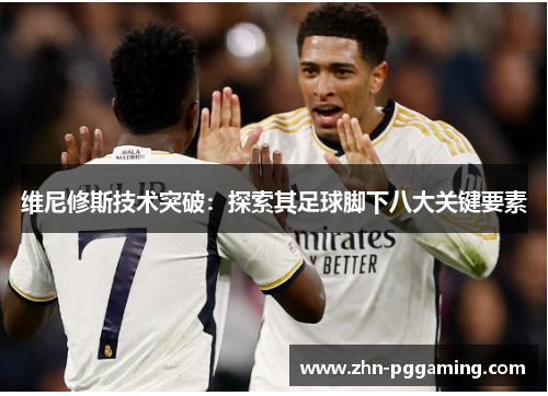 维尼修斯技术突破：探索其足球脚下八大关键要素