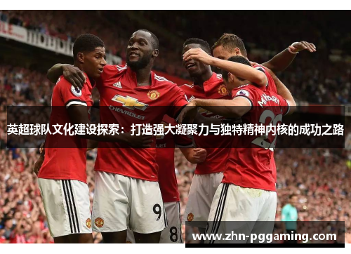 英超球队文化建设探索：打造强大凝聚力与独特精神内核的成功之路