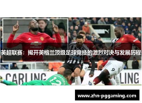 英超联赛:揭开英格兰顶级足球竞技的激烈对决与发展历程 英超联赛:揭开英格兰顶级足球竞技的激烈对决与发展历程