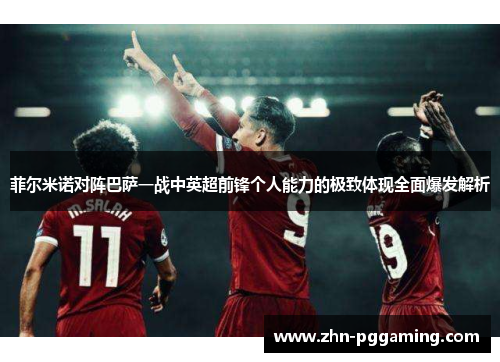 菲尔米诺对阵巴萨一战中英超前锋个人能力的极致体现全面爆发解析