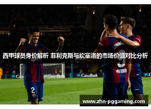 西甲球员身价解析 菲利克斯与坎塞洛的市场价值对比分析