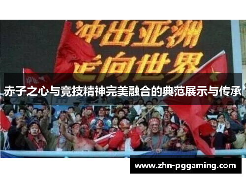 赤子之心与竞技精神完美融合的典范展示与传承