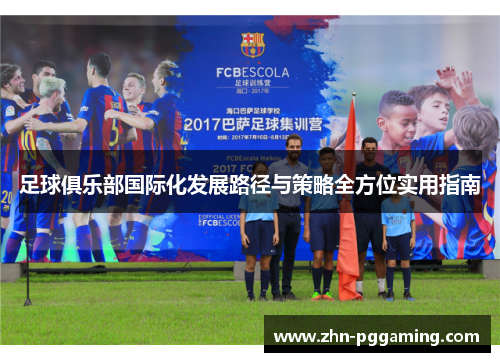 足球俱乐部国际化发展路径与策略全方位实用指南
