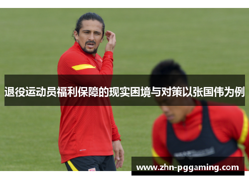 退役运动员福利保障的现实困境与对策以张国伟为例