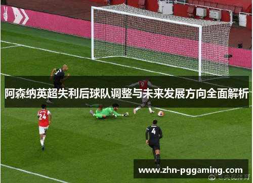 阿森纳英超失利后球队调整与未来发展方向全面解析 阿森纳英超失利后球队调整与未来发展方向全面解析