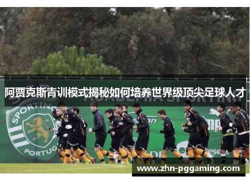 阿贾克斯青训模式揭秘如何培养世界级顶尖足球人才