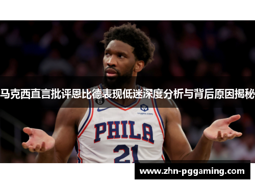 马克西直言批评恩比德表现低迷深度分析与背后原因揭秘 马克西直言批评恩比德表现低迷深度分析与背后原因揭秘